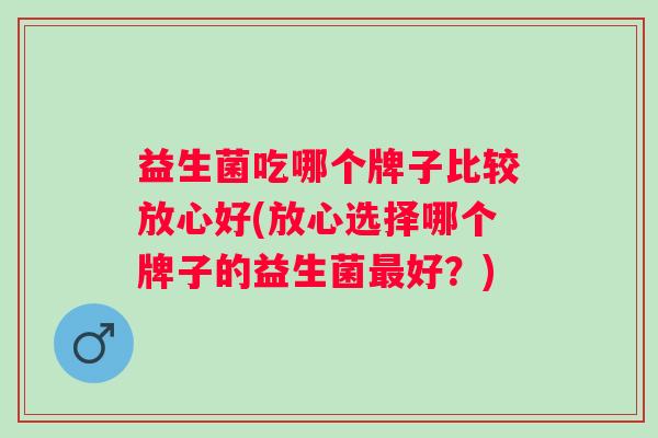 益生菌吃哪个牌子比较放心好(放心选择哪个牌子的益生菌好？)