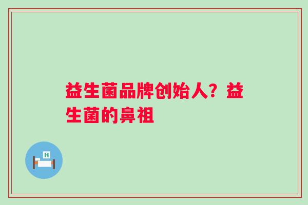 益生菌品牌创始人？益生菌的鼻祖