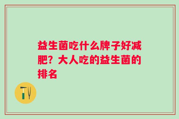 益生菌吃什么牌子好?大人吃的益生菌的排名 益生菌吃什么牌子好?大人吃的益生菌的排名