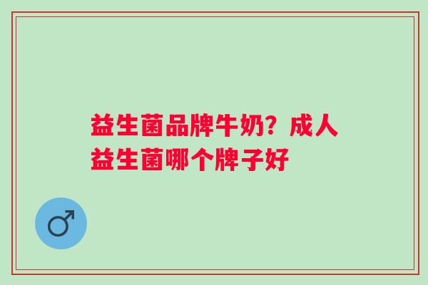 益生菌品牌牛奶?成人益生菌哪个牌子好 益生菌品牌牛奶?成人益生菌哪个牌子好