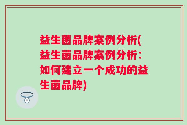 益生菌品牌案例分析(益生菌品牌案例分析:如何建立一个成功的益生菌品牌) 益生菌品牌案例分析(益生菌品牌案例分析:如何建立一个成功的益生菌品牌)
