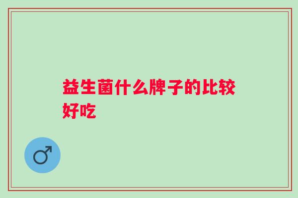 益生菌什么牌子的比较好吃 益生菌什么牌子的比较好吃