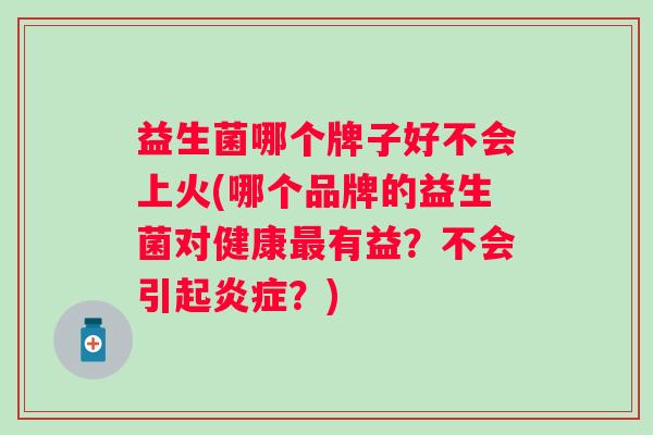 益生菌哪个牌子好不会上火(哪个品牌的益生菌对健康有益?不会引起?) 益生菌哪个牌子好不会上火(哪个品牌的益生菌对健康有益?不会引起?)