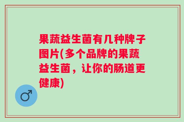 果蔬益生菌有几种牌子图片(多个品牌的果蔬益生菌,让你的肠道更健康) 果蔬益生菌有几种牌子图片(多个品牌的果蔬益生菌,让你的肠道更健康)