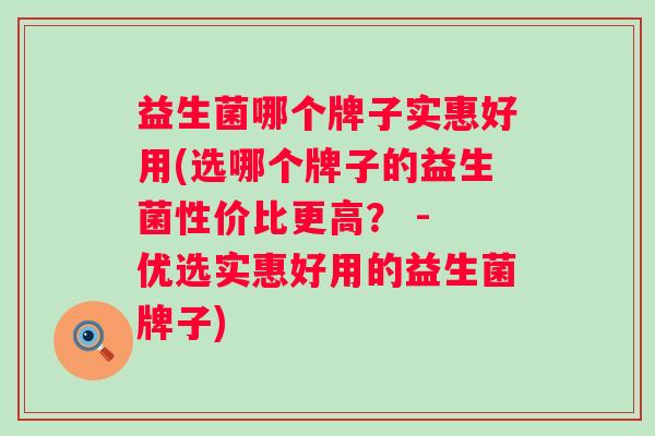 益生菌哪个牌子实惠好用(选哪个牌子的益生菌性价比更高？ - 优选实惠好用的益生菌牌子)