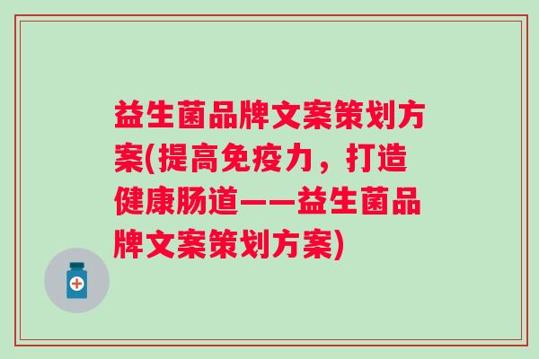 益生菌品牌文案策划方案(提高力,打造健康肠道——益生菌品牌文案策划方案) 益生菌品牌文案策划方案(提高力,打造健康肠道——益生菌品牌文案策划方案)