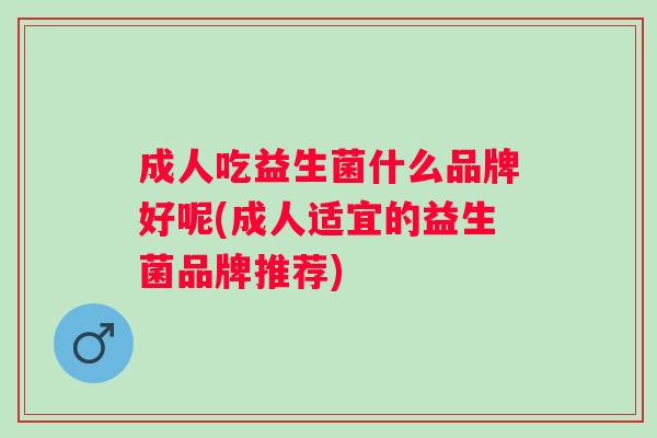 成人吃益生菌什么品牌好呢(成人适宜的益生菌品牌推荐)