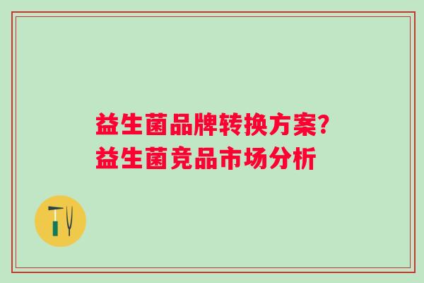 益生菌品牌转换方案？益生菌竞品市场分析