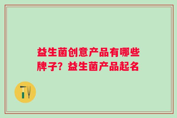 益生菌创意产品有哪些牌子?益生菌产品起名 益生菌创意产品有哪些牌子?益生菌产品起名
