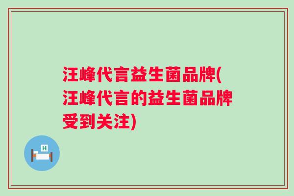 汪峰代言益生菌品牌(汪峰代言的益生菌品牌受到关注)