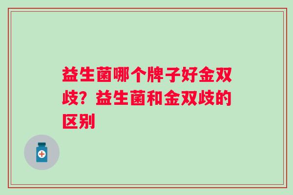 益生菌哪个牌子好金双歧？益生菌和金双歧的区别
