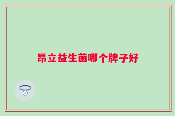 昂立益生菌哪个牌子好 昂立益生菌哪个牌子好