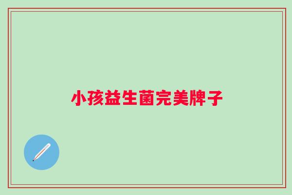 小孩益生菌完美牌子 小孩益生菌完美牌子