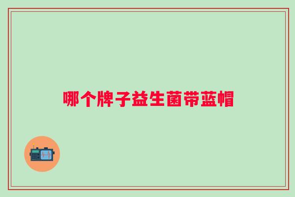 哪个牌子益生菌带蓝帽 哪个牌子益生菌带蓝帽