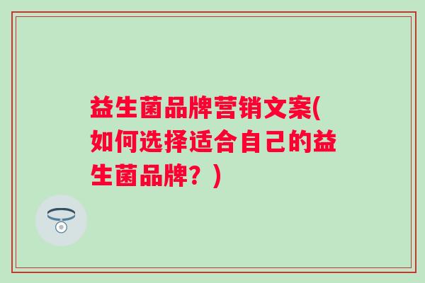 益生菌品牌营销文案(如何选择适合自己的益生菌品牌?) 益生菌品牌营销文案(如何选择适合自己的益生菌品牌?)