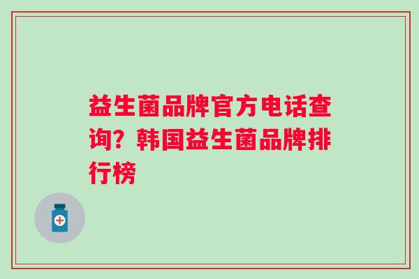 益生菌品牌官方电话查询?韩国益生菌品牌排行榜 益生菌品牌官方电话查询?韩国益生菌品牌排行榜