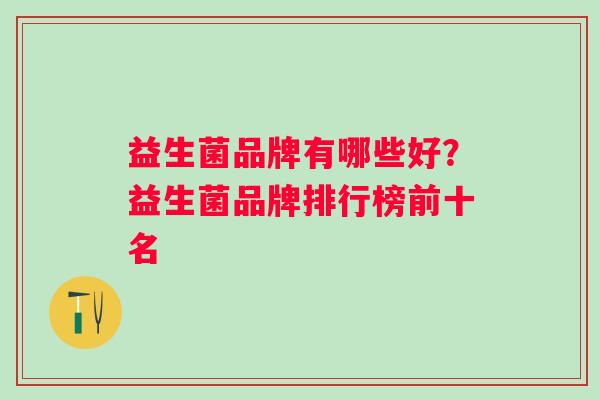 益生菌品牌有哪些好？益生菌品牌排行榜前十名