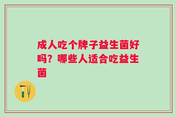 成人吃个牌子益生菌好吗?哪些人适合吃益生菌 成人吃个牌子益生菌好吗?哪些人适合吃益生菌