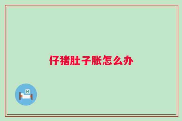 仔猪肚子胀怎么办 仔猪肚子胀怎么办