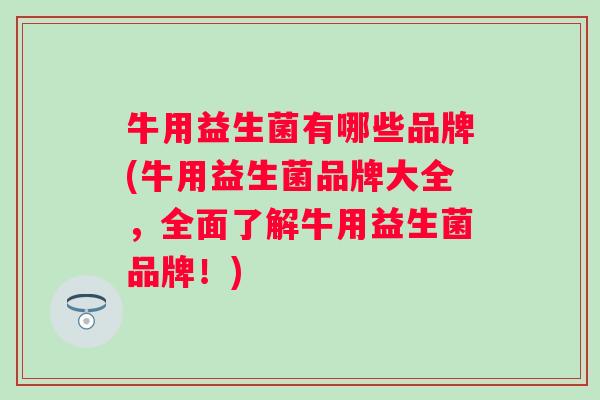 牛用益生菌有哪些品牌(牛用益生菌品牌大全,全面了解牛用益生菌品牌!) 牛用益生菌有哪些品牌(牛用益生菌品牌大全,全面了解牛用益生菌品牌!)