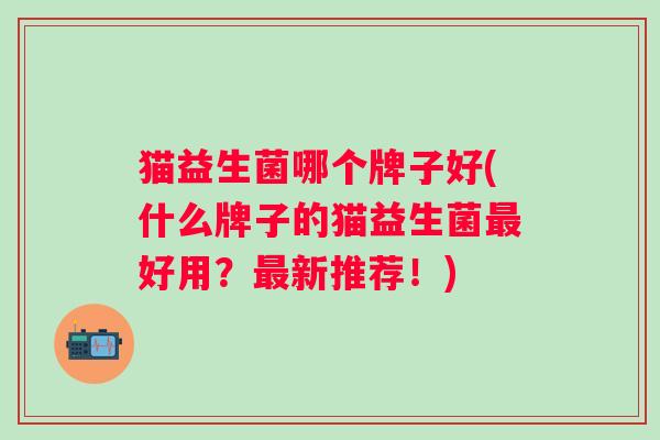 猫益生菌哪个牌子好(什么牌子的猫益生菌好用？新推荐！)