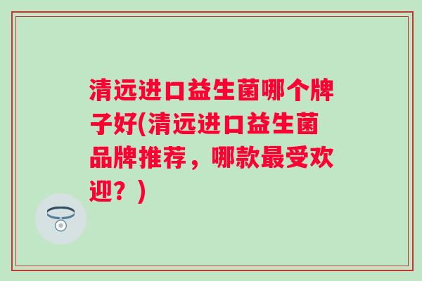清远进口益生菌哪个牌子好(清远进口益生菌品牌推荐，哪款受欢迎？)