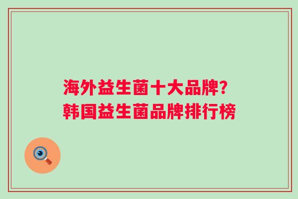 海外益生菌十大品牌？韩国益生菌品牌排行榜