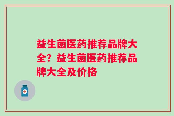 益生菌医药推荐品牌大全？益生菌医药推荐品牌大全及价格