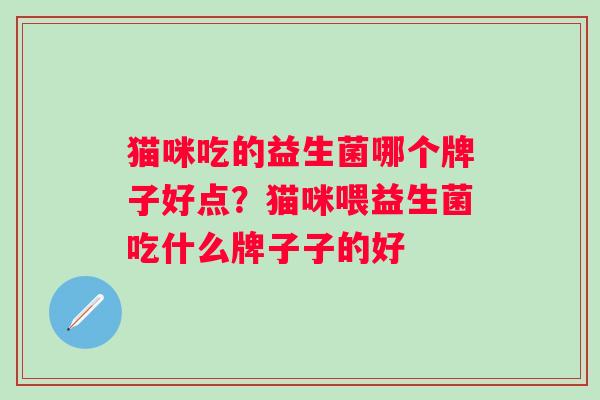 猫咪吃的益生菌哪个牌子好点?猫咪喂益生菌吃什么牌子子的好 猫咪吃的益生菌哪个牌子好点?猫咪喂益生菌吃什么牌子子的好