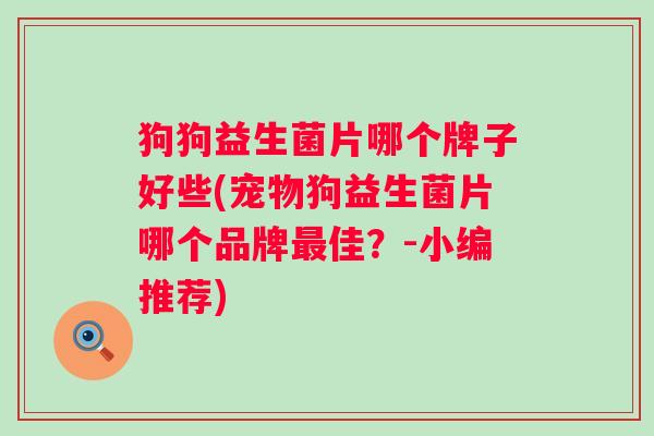 狗狗益生菌片哪个牌子好些(宠物狗益生菌片哪个品牌最佳？-小编推荐)