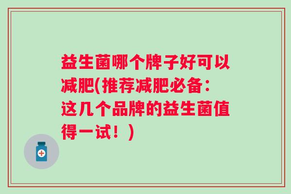 益生菌哪个牌子好可以(推荐必备:这几个品牌的益生菌值得一试!) 益生菌哪个牌子好可以(推荐必备:这几个品牌的益生菌值得一试!)