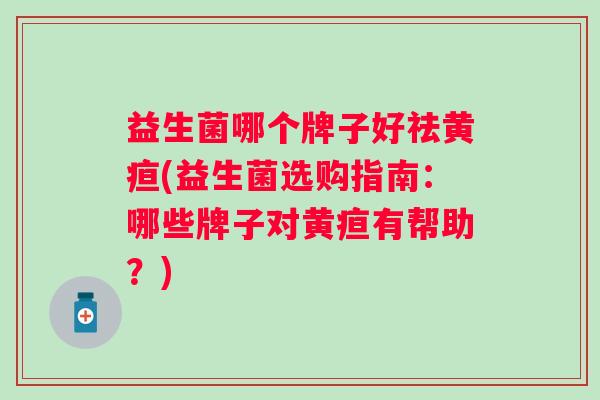 益生菌哪个牌子好祛黄疸(益生菌选购指南：哪些牌子对黄疸有帮助？)