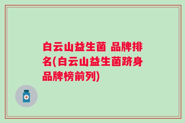 白云山益生菌 品牌排名(白云山益生菌跻身品牌榜前列)
