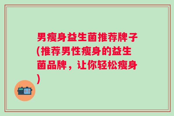 男瘦身益生菌推荐牌子(推荐男性瘦身的益生菌品牌，让你轻松瘦身)