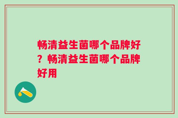 畅清益生菌哪个品牌好？畅清益生菌哪个品牌好用
