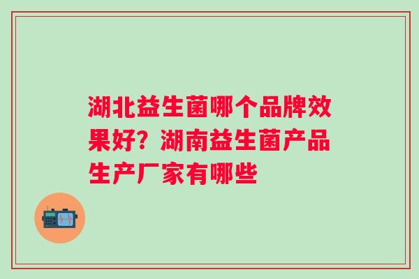 湖北益生菌哪个品牌效果好？湖南益生菌产品生产厂家有哪些