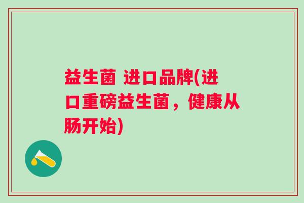 益生菌 进口品牌(进口重磅益生菌,健康从肠开始) 益生菌 进口品牌(进口重磅益生菌,健康从肠开始)