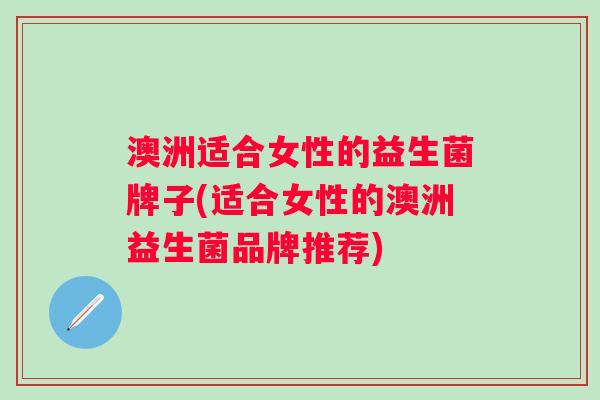 澳洲适合女性的益生菌牌子(适合女性的澳洲益生菌品牌推荐)