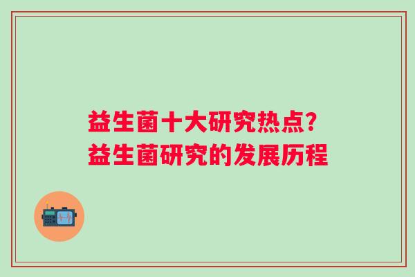 益生菌十大研究热点？益生菌研究的发展历程