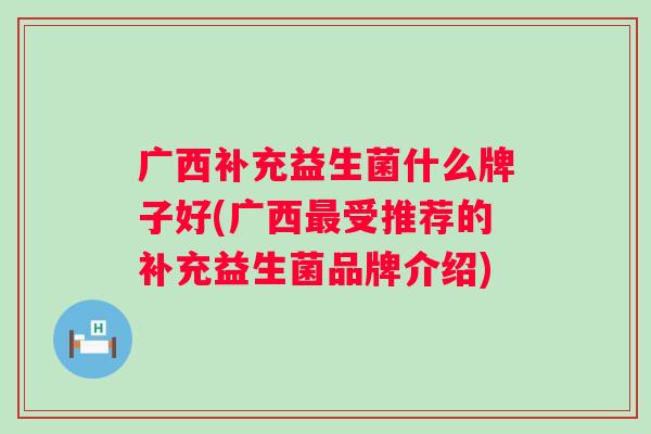 广西补充益生菌什么牌子好(广西最受推荐的补充益生菌品牌介绍)