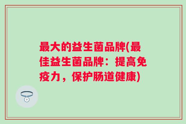 大的益生菌品牌(佳益生菌品牌：提高力，保护肠道健康)