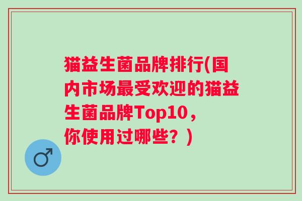 猫益生菌品牌排行(国内市场最受欢迎的猫益生菌品牌Top10，你使用过哪些？)