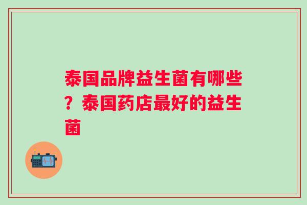 泰国品牌益生菌有哪些?泰国药店好的益生菌 泰国品牌益生菌有哪些?泰国药店好的益生菌