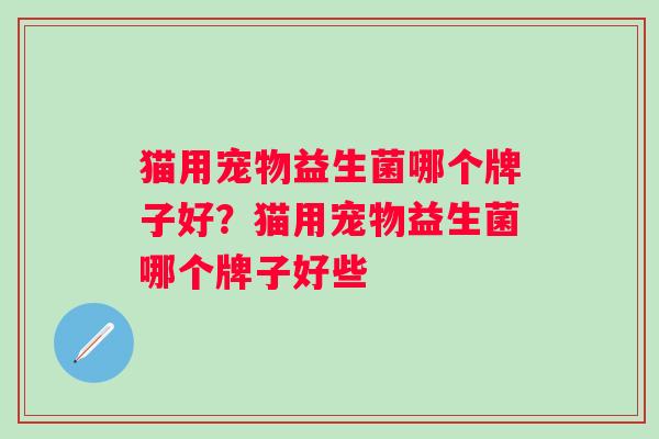 猫用宠物益生菌哪个牌子好?猫用宠物益生菌哪个牌子好些 猫用宠物益生菌哪个牌子好?猫用宠物益生菌哪个牌子好些