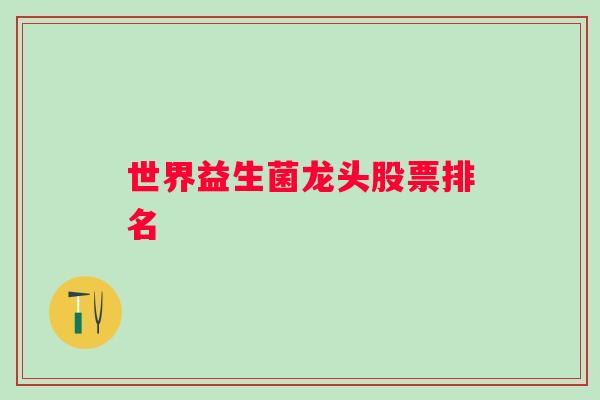 世界益生菌龙头股票排名 世界益生菌龙头股票排名