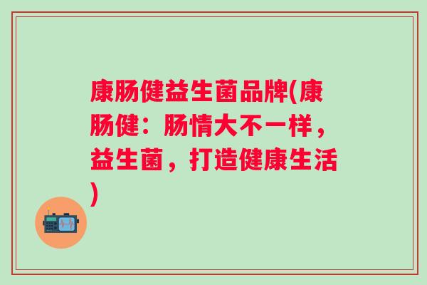 康肠健益生菌品牌(康肠健:肠情大不一样,益生菌,打造健康生活) 康肠健益生菌品牌(康肠健:肠情大不一样,益生菌,打造健康生活)