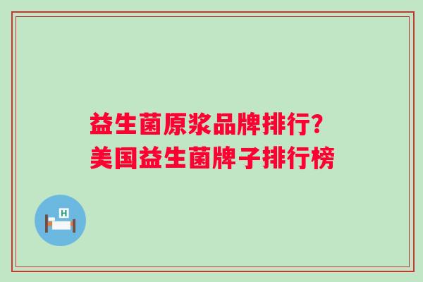 益生菌原浆品牌排行？美国益生菌牌子排行榜