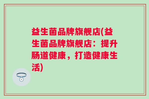 益生菌品牌旗舰店(益生菌品牌旗舰店:提升肠道健康,打造健康生活) 益生菌品牌旗舰店(益生菌品牌旗舰店:提升肠道健康,打造健康生活)