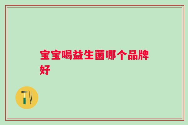 宝宝喝益生菌哪个品牌好 宝宝喝益生菌哪个品牌好