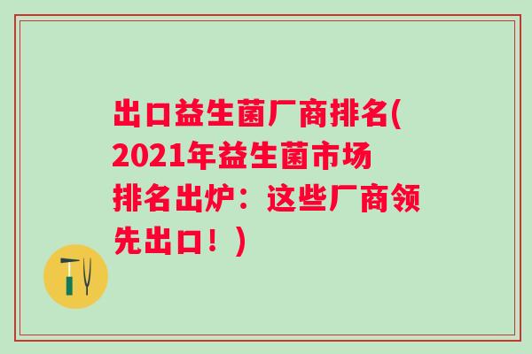 出口益生菌厂商排名(2021年益生菌市场排名出炉：这些厂商领先出口！)